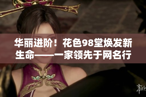 华丽进阶！花色98堂焕发新生命——一家领先于网名行业的创新力量