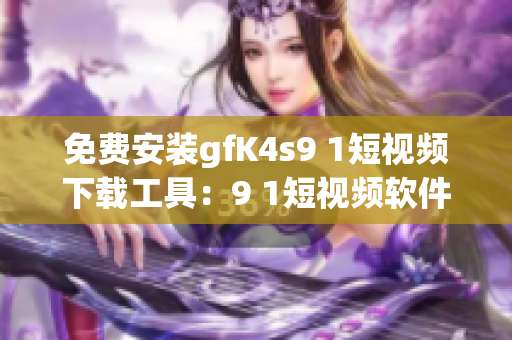 免费安装gfK4s9 1短视频下载工具：9 1短视频软件