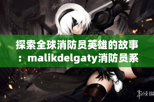探索全球消防员英雄的故事：malikdelgaty消防员系列。
