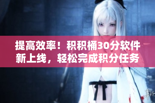 提高效率！积积桶30分软件新上线，轻松完成积分任务
