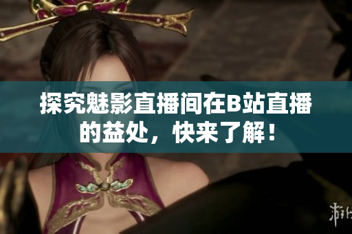 探究魅影直播间在B站直播的益处，快来了解！