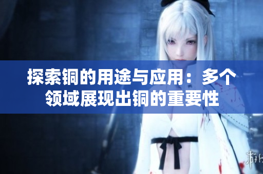 探索铜的用途与应用：多个领域展现出铜的重要性