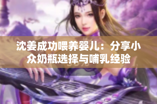 沈姜成功喂养婴儿：分享小众奶瓶选择与哺乳经验
