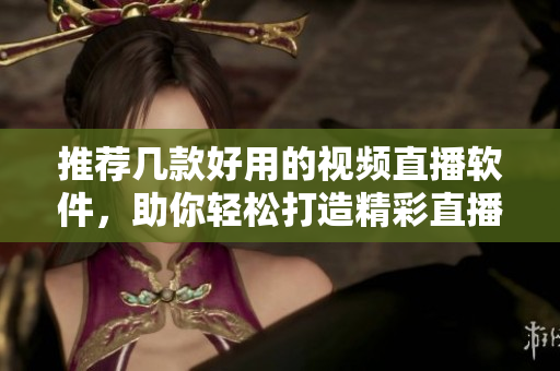 推荐几款好用的视频直播软件，助你轻松打造精彩直播！