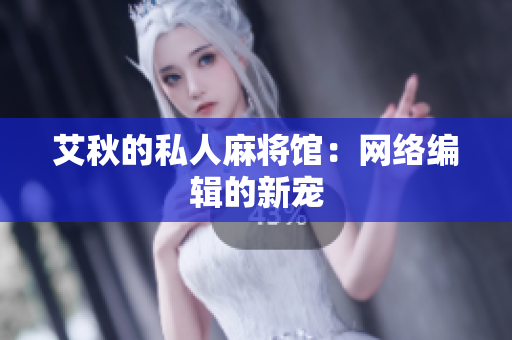 艾秋的私人麻将馆：网络编辑的新宠