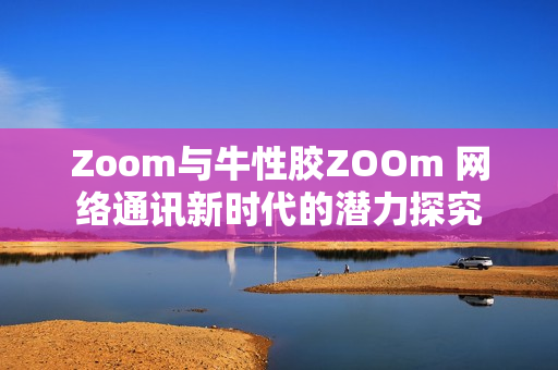 Zoom与牛性胶ZOOm 网络通讯新时代的潜力探究