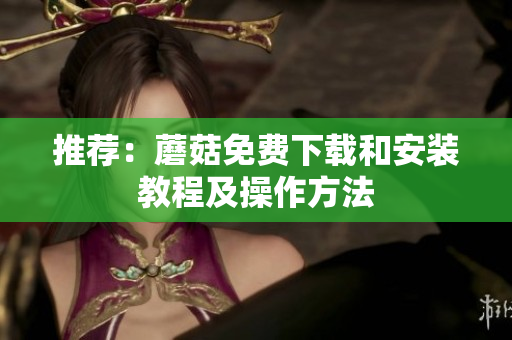 推荐：蘑菇免费下载和安装教程及操作方法
