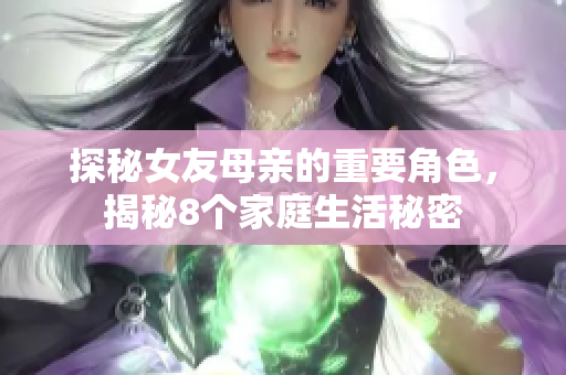 探秘女友母亲的重要角色，揭秘8个家庭生活秘密