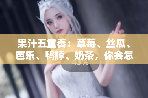 果汁五重奏：草莓、丝瓜、芭乐、鸭脖、奶茶，你会怎么搭配？