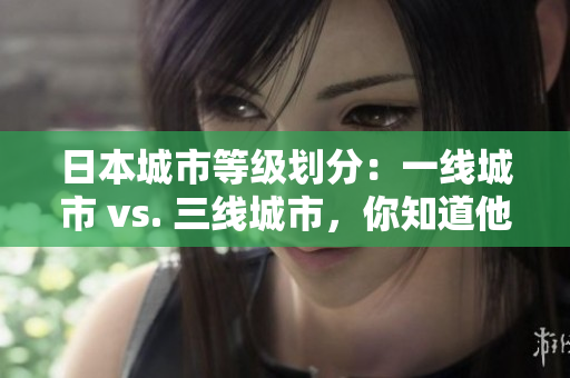 日本城市等级划分：一线城市 vs. 三线城市，你知道他们之间的区别吗？