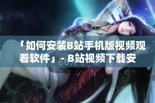 「如何安装B站手机版视频观看软件」- B站视频下载安装教程