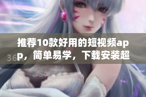 推荐10款好用的短视频app，简单易学，下载安装超方便！