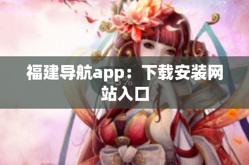 福建导航app：下载安装网站入口