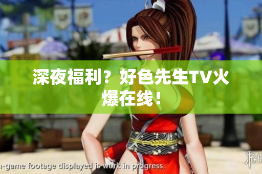 深夜福利？好色先生TV火爆在线！