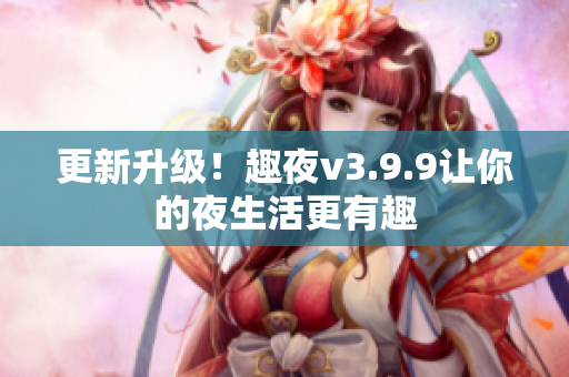 更新升级！趣夜v3.9.9让你的夜生活更有趣