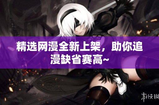 精选网漫全新上架，助你追漫缺省赛高~
