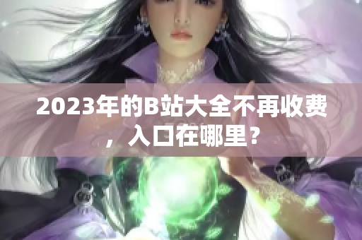 2023年的B站大全不再收费，入口在哪里？