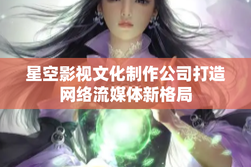 星空影视文化制作公司打造网络流媒体新格局