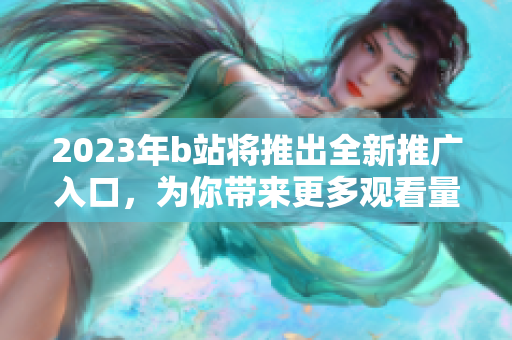 2023年b站将推出全新推广入口，为你带来更多观看量！