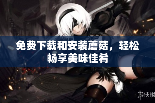 免费下载和安装蘑菇，轻松畅享美味佳肴