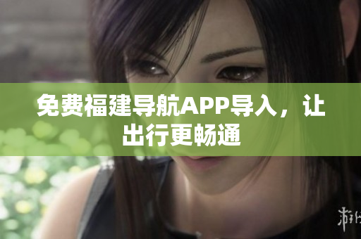 免费福建导航APP导入，让出行更畅通