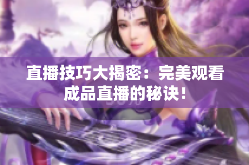 直播技巧大揭密：完美观看成品直播的秘诀！