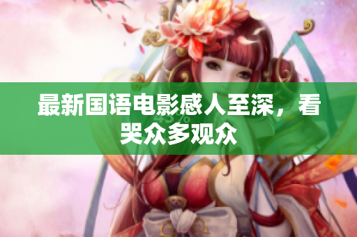 最新国语电影感人至深，看哭众多观众
