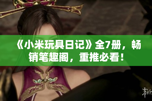 《小米玩具日记》全7册，畅销笔趣阁，重推必看！