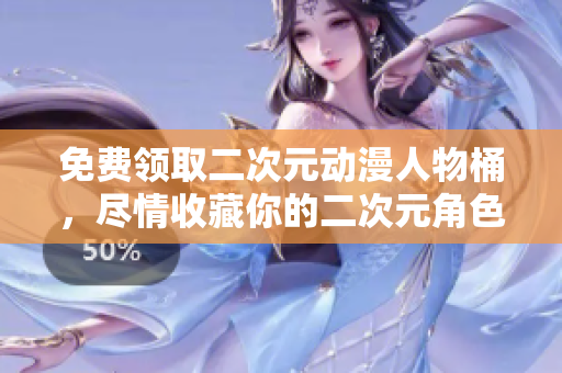 免费领取二次元动漫人物桶，尽情收藏你的二次元角色！