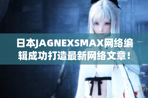 日本JAGNEXSMAX网络编辑成功打造最新网络文章！
