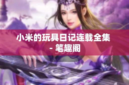 小米的玩具日记连载全集 - 笔趣阁