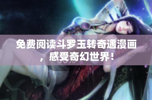 免费阅读斗罗玉转奇遇漫画，感受奇幻世界！