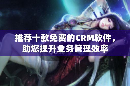 推荐十款免费的CRM软件，助您提升业务管理效率