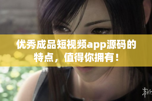优秀成品短视频app源码的特点，值得你拥有！