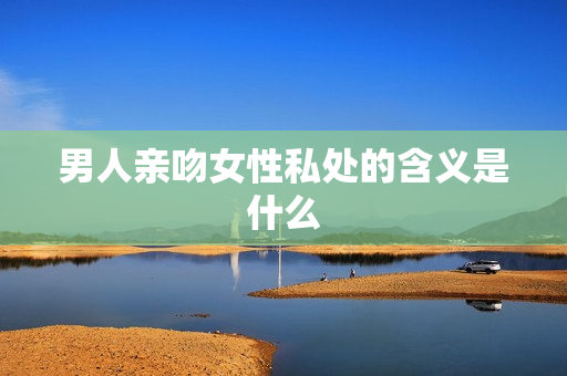 男人亲吻女性私处的含义是什么