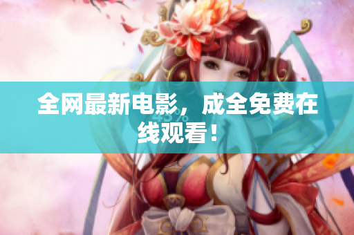 全网最新电影，成全免费在线观看！