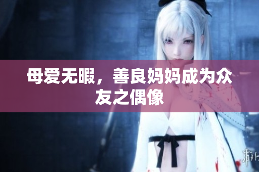 母爱无暇，善良妈妈成为众友之偶像
