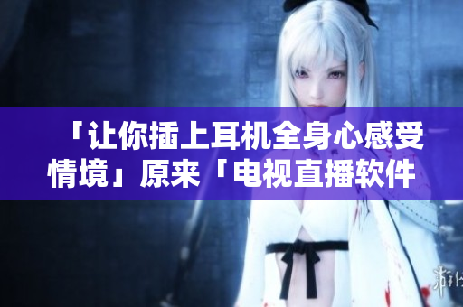 「让你插上耳机全身心感受情境」原来「电视直播软件」可以这样用！