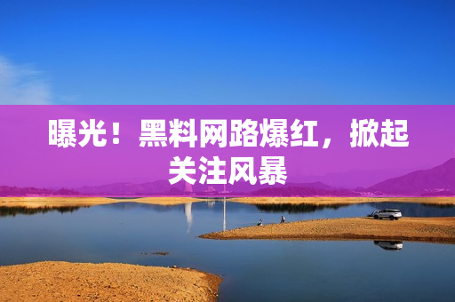 曝光！黑料网路爆红，掀起关注风暴