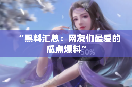 “黑料汇总：网友们最爱的瓜点爆料”