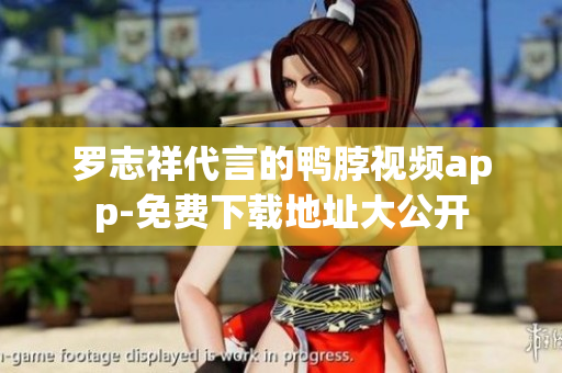 罗志祥代言的鸭脖视频app-免费下载地址大公开
