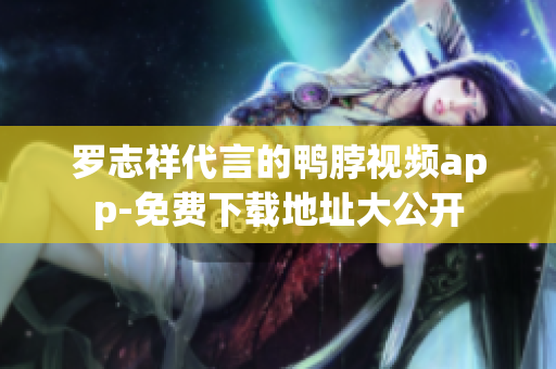 罗志祥代言的鸭脖视频app-免费下载地址大公开