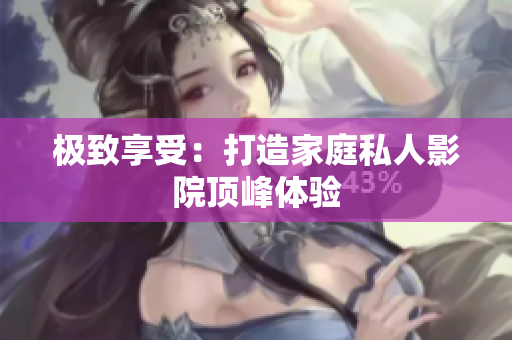 极致享受：打造家庭私人影院顶峰体验
