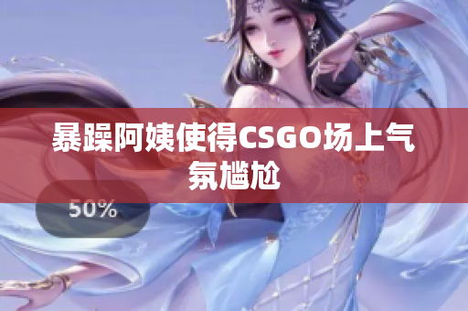 暴躁阿姨使得CSGO场上气氛尴尬