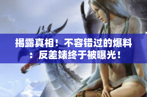 揭露真相！不容错过的爆料：反差婊终于被曝光！