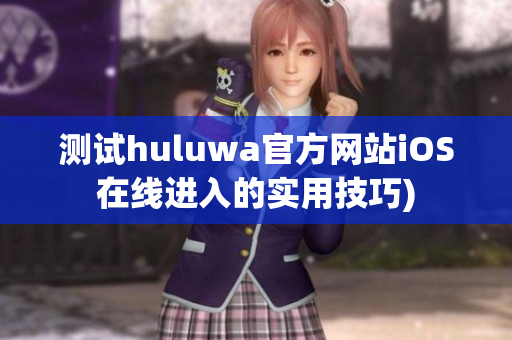 测试huluwa官方网站iOS在线进入的实用技巧)