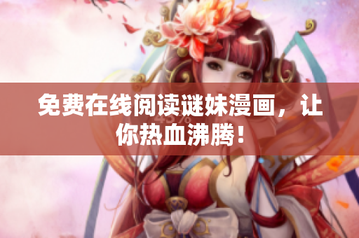 免费在线阅读谜妹漫画，让你热血沸腾！