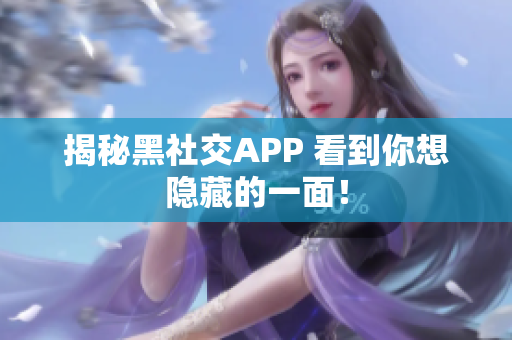 揭秘黑社交APP 看到你想隐藏的一面！