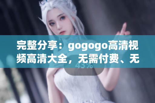 完整分享：gogogo高清视频高清大全，无需付费、无需下载