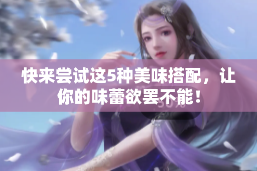 快来尝试这5种美味搭配，让你的味蕾欲罢不能！